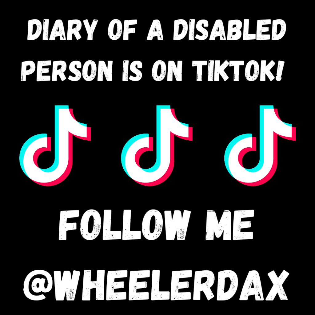Diary of a Disabled Person is on TikTok. Follow me @WheelerDax. White capital letters on a black background, with three TikTok logos in a line separating the two sentences.